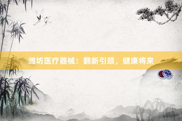 潍坊医疗器械：翻新引颈，健康将来
