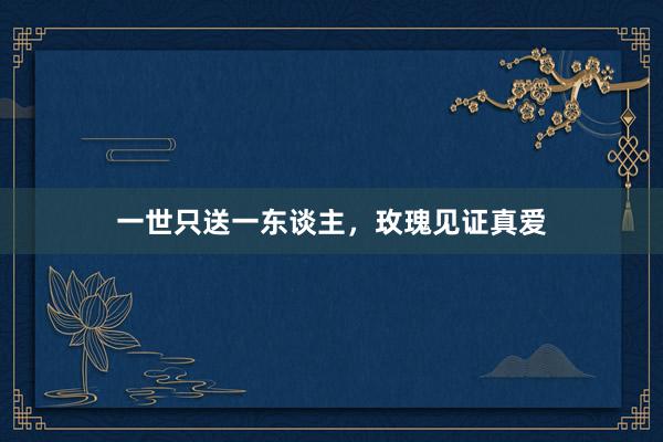 一世只送一东谈主，玫瑰见证真爱